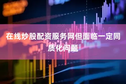在线炒股配资服务网但面临一定同质化问题
