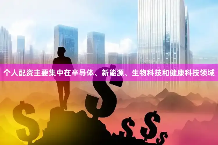 个人配资主要集中在半导体、新能源、生物科技和健康科技领域