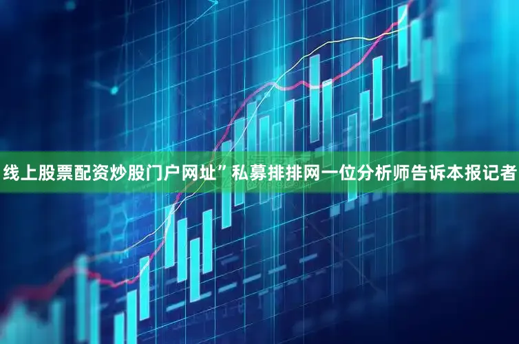 线上股票配资炒股门户网址”私募排排网一位分析师告诉本报记者