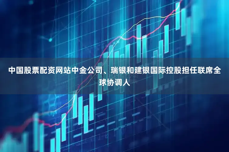 中国股票配资网站中金公司、瑞银和建银国际控股担任联席全球协调人