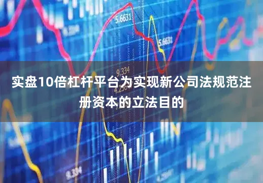 实盘10倍杠杆平台为实现新公司法规范注册资本的立法目的