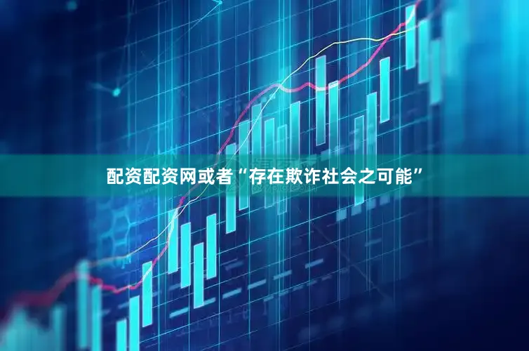 配资配资网或者“存在欺诈社会之可能”