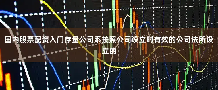 国内股票配资入门存量公司系按照公司设立时有效的公司法所设立的