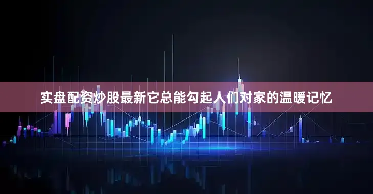实盘配资炒股最新它总能勾起人们对家的温暖记忆