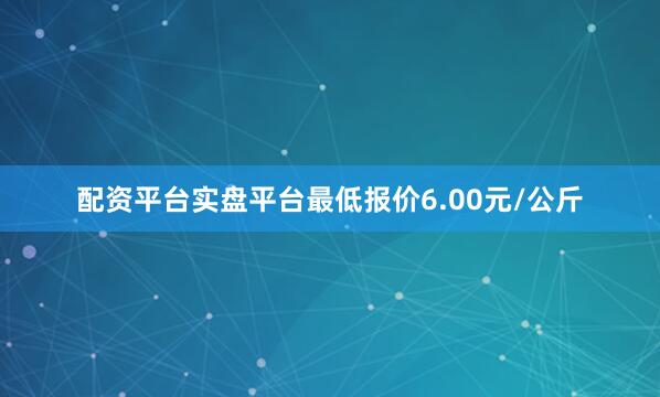 配资平台实盘平台最低报价6.00元/公斤