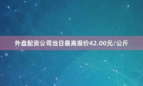 外盘配资公司当日最高报价42.00元/公斤