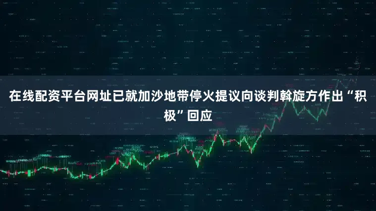在线配资平台网址已就加沙地带停火提议向谈判斡旋方作出“积极”回应