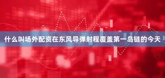 什么叫场外配资在东风导弹射程覆盖第一岛链的今天