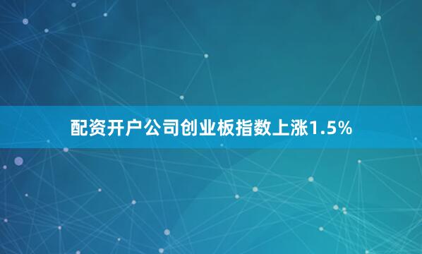 配资开户公司创业板指数上涨1.5%
