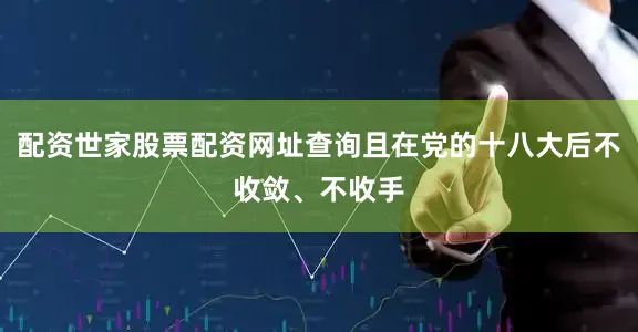 配资世家股票配资网址查询且在党的十八大后不收敛、不收手