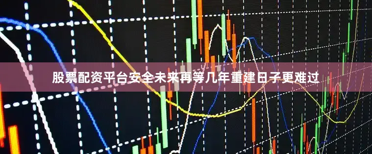 股票配资平台安全未来再等几年重建日子更难过