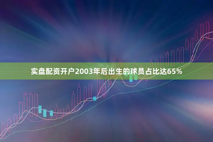 实盘配资开户2003年后出生的球员占比达65%