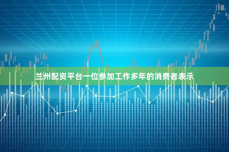 兰州配资平台一位参加工作多年的消费者表示