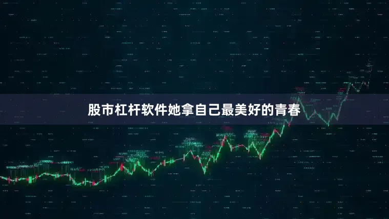 股市杠杆软件她拿自己最美好的青春