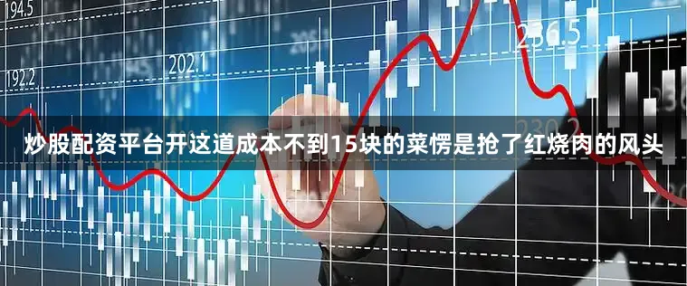 炒股配资平台开这道成本不到15块的菜愣是抢了红烧肉的风头