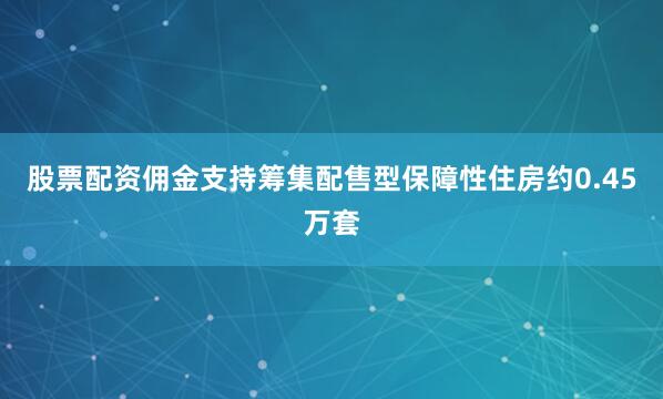 股票配资佣金支持筹集配售型保障性住房约0.45万套