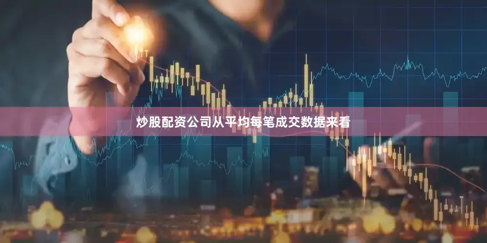 炒股配资公司从平均每笔成交数据来看