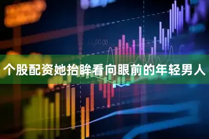 个股配资她抬眸看向眼前的年轻男人