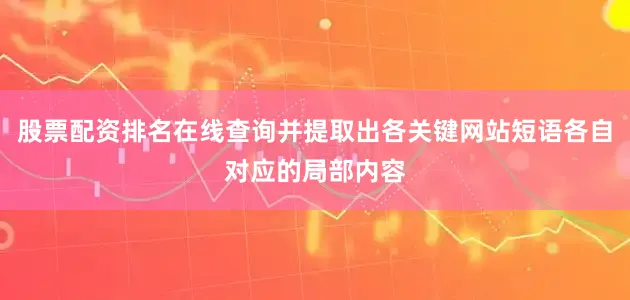 股票配资排名在线查询并提取出各关键网站短语各自对应的局部内容