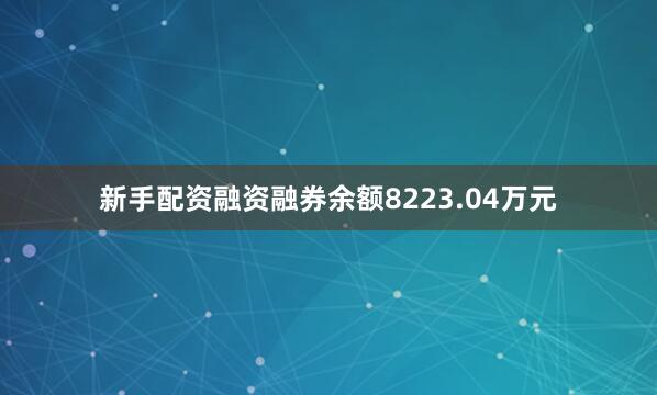 新手配资融资融券余额8223.04万元