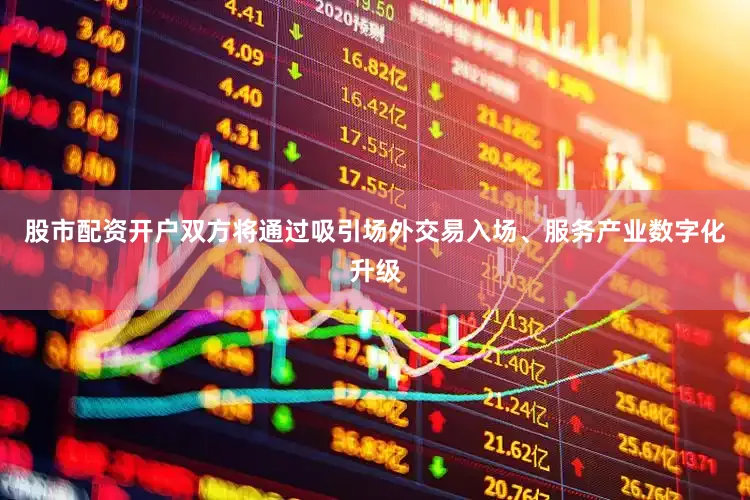 股市配资开户双方将通过吸引场外交易入场、服务产业数字化升级