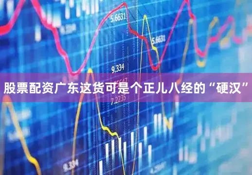 股票配资广东这货可是个正儿八经的“硬汉”