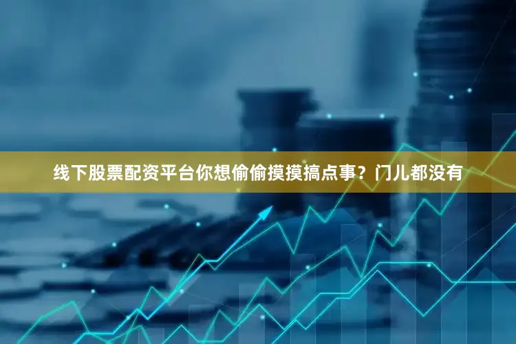 线下股票配资平台你想偷偷摸摸搞点事？门儿都没有