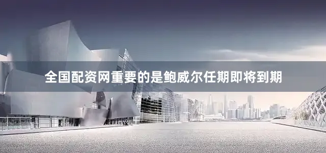 全国配资网重要的是鲍威尔任期即将到期