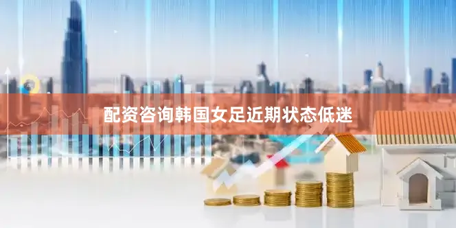 配资咨询韩国女足近期状态低迷