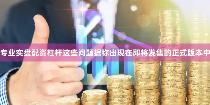 专业实盘配资杠杆这些问题据称出现在即将发售的正式版本中