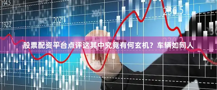 股票配资平台点评这其中究竟有何玄机？车辆如同人