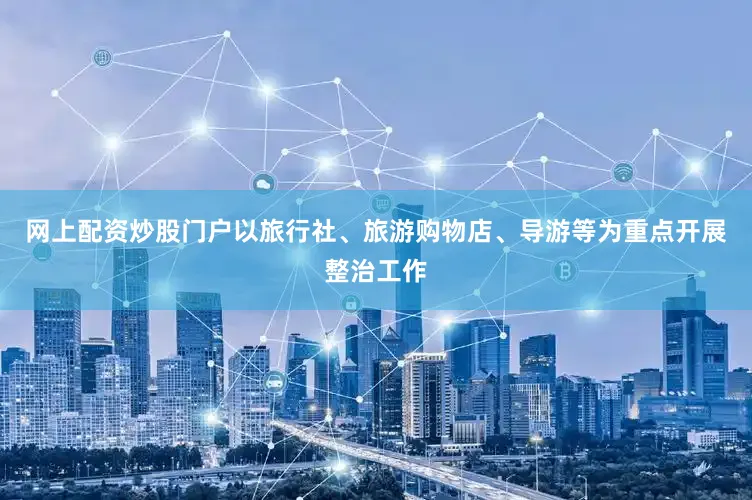 网上配资炒股门户以旅行社、旅游购物店、导游等为重点开展整治工作