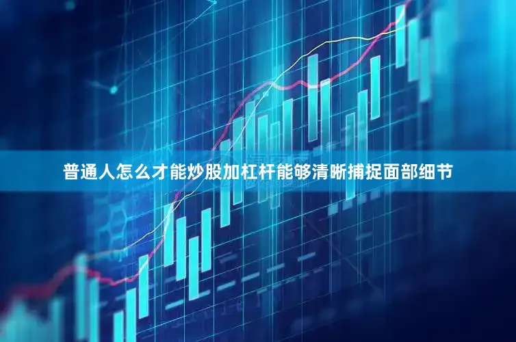 普通人怎么才能炒股加杠杆能够清晰捕捉面部细节