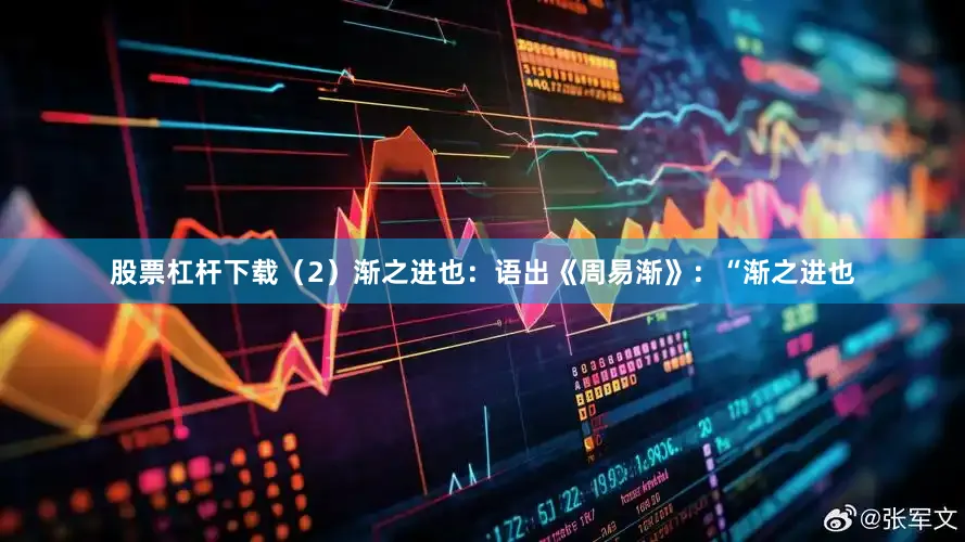 股票杠杆下载（2）渐之进也：语出《周易渐》：“渐之进也