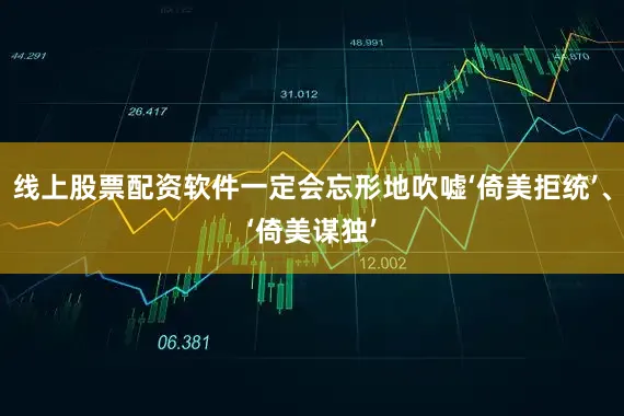 线上股票配资软件一定会忘形地吹嘘‘倚美拒统’、‘倚美谋独’