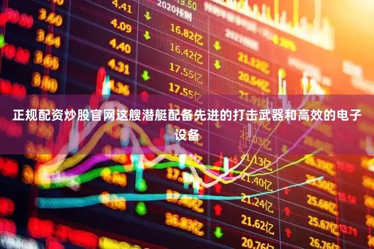 正规配资炒股官网这艘潜艇配备先进的打击武器和高效的电子设备