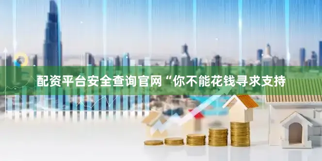 配资平台安全查询官网“你不能花钱寻求支持