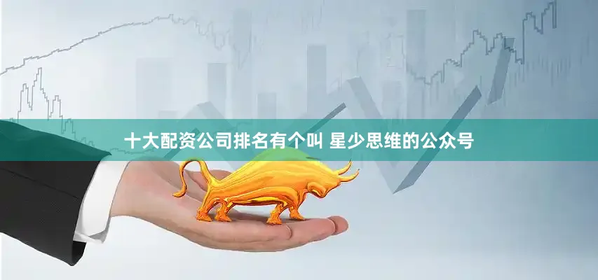 十大配资公司排名有个叫 星少思维的公众号