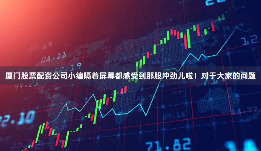 厦门股票配资公司小编隔着屏幕都感受到那股冲劲儿啦！对于大家的问题