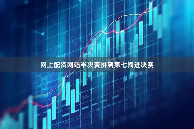 网上配资网站半决赛拼到第七闯进决赛