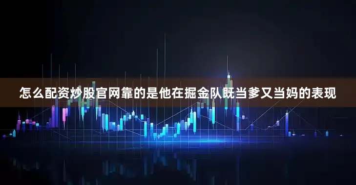 怎么配资炒股官网靠的是他在掘金队既当爹又当妈的表现