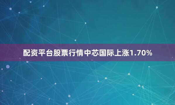配资平台股票行情中芯国际上涨1.70%