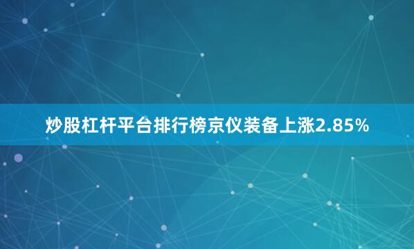 炒股杠杆平台排行榜京仪装备上涨2.85%