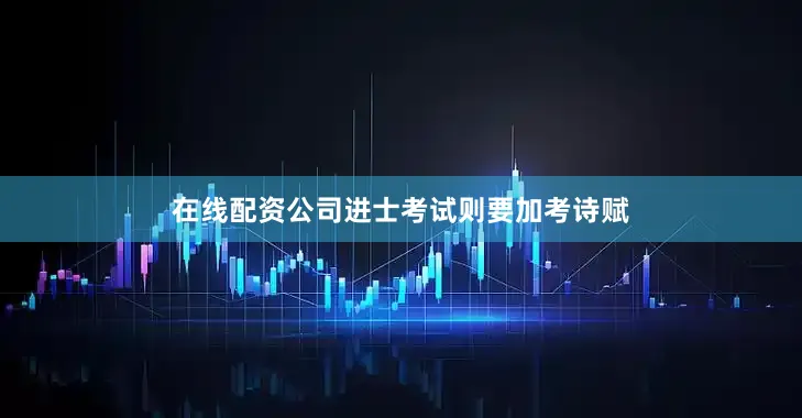 在线配资公司进士考试则要加考诗赋