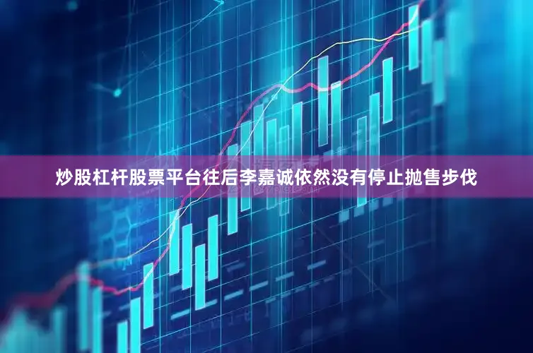 炒股杠杆股票平台往后李嘉诚依然没有停止抛售步伐