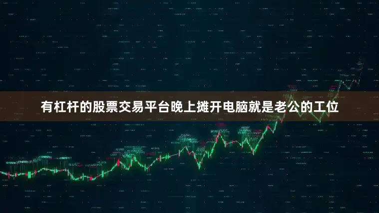 有杠杆的股票交易平台晚上摊开电脑就是老公的工位