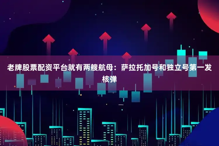 老牌股票配资平台就有两艘航母：萨拉托加号和独立号第一发核弹