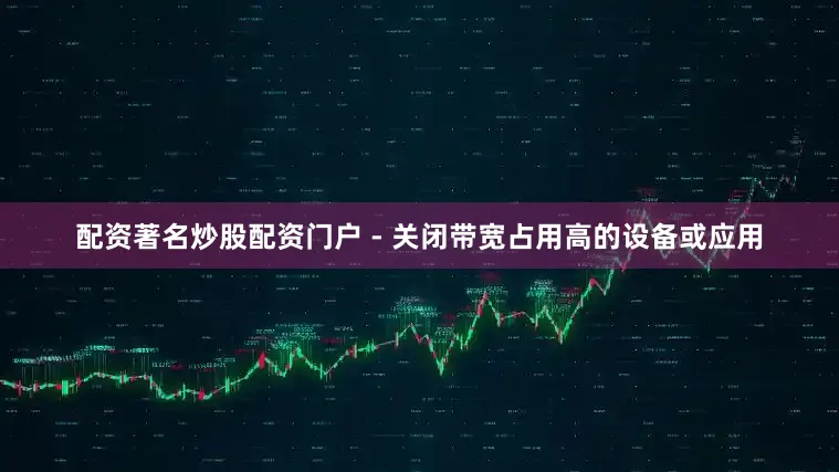 配资著名炒股配资门户 - 关闭带宽占用高的设备或应用