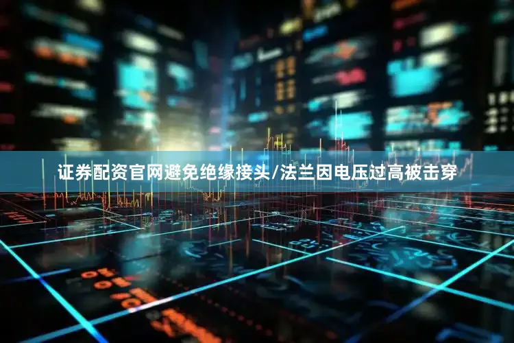 证券配资官网避免绝缘接头/法兰因电压过高被击穿