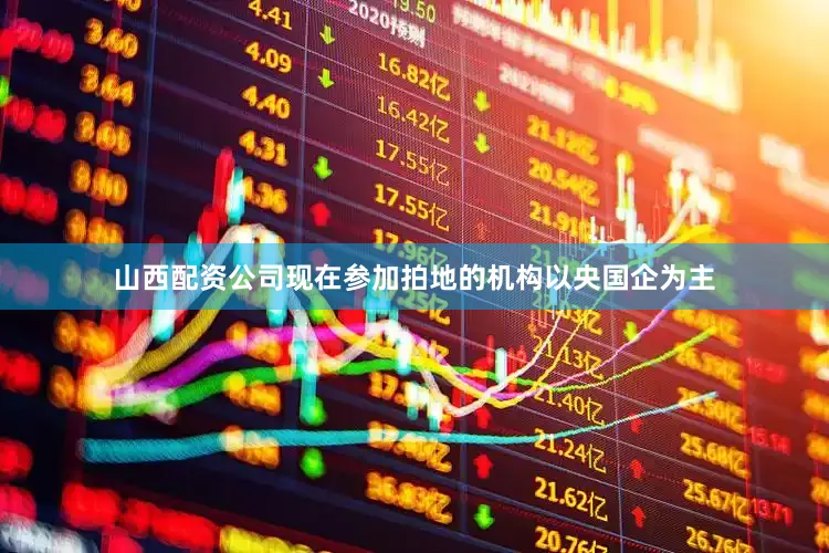 山西配资公司现在参加拍地的机构以央国企为主